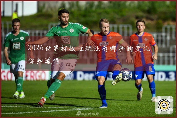 2026世界杯投注玩法有哪些新变化你知道吗