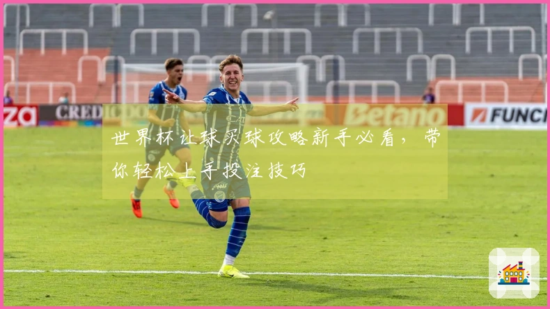 世界杯让球买球攻略新手必看，带你轻松上手投注技巧