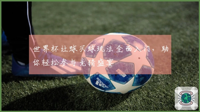 世界杯让球买球玩法全面入门，助你轻松参与竞猜盛宴