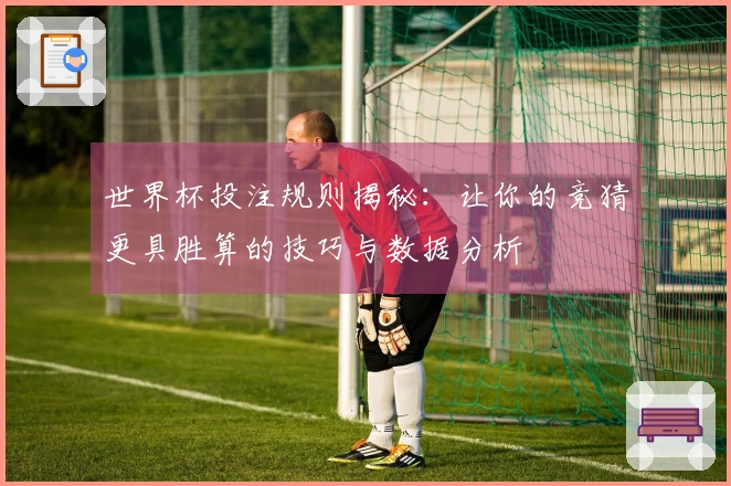世界杯投注规则揭秘：让你的竞猜更具胜算的技巧与数据分析