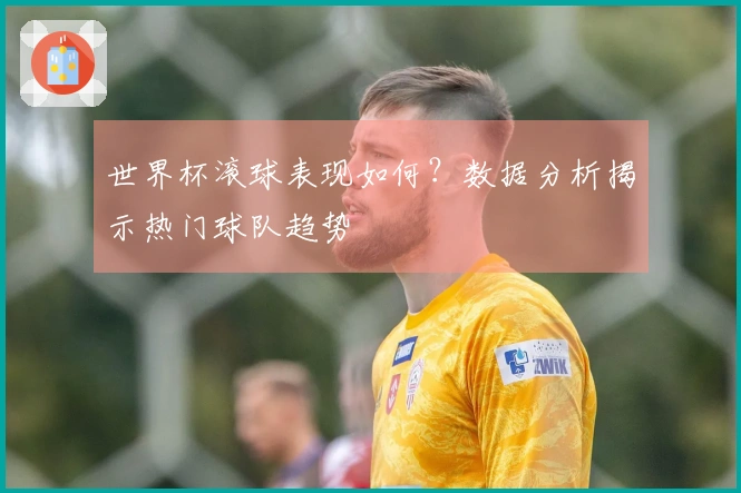 世界杯滚球表现如何？数据分析揭示热门球队趋势