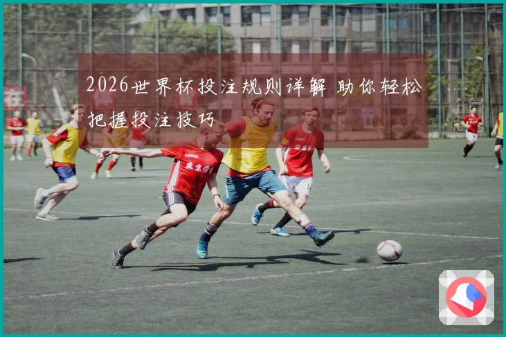 2026世界杯投注规则详解 助你轻松把握投注技巧