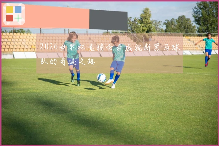 2026世界杯竞猜会否成就新黑马球队的奇迹之路