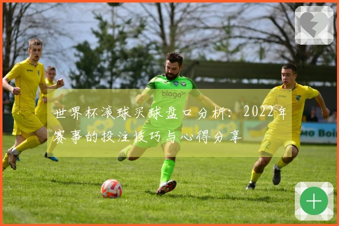 世界杯滚球买球盘口分析：2022年赛事的投注技巧与心得分享