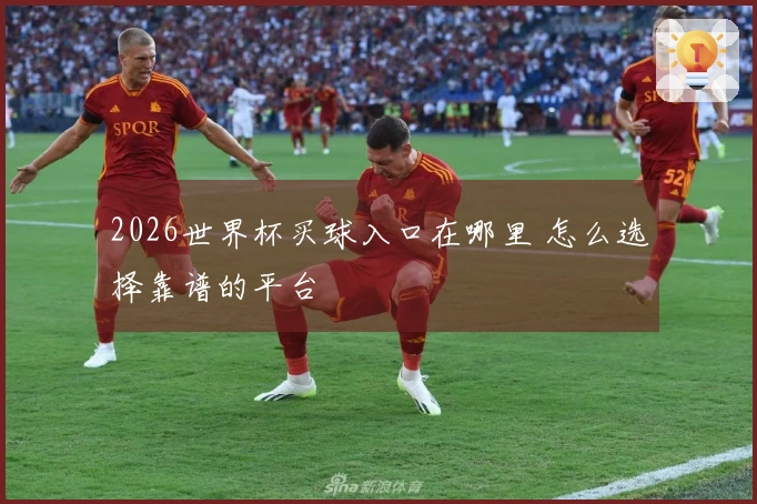 2026世界杯买球入口在哪里 怎么选择靠谱的平台