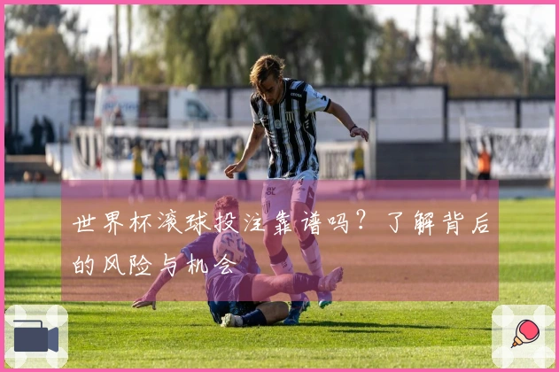 世界杯滚球投注靠谱吗？了解背后的风险与机会