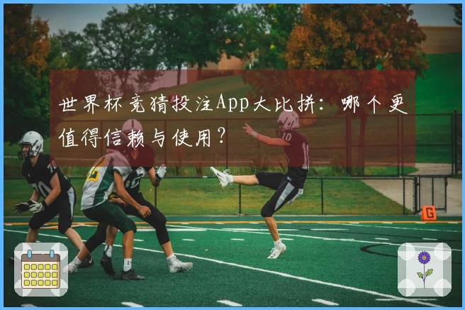 世界杯竞猜投注App大比拼：哪个更值得信赖与使用？