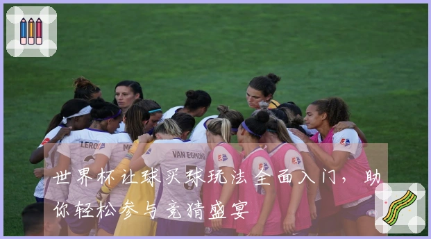 世界杯让球买球玩法全面入门，助你轻松参与竞猜盛宴
