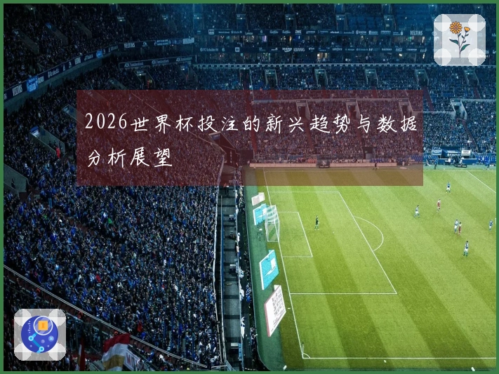 2026世界杯投注的新兴趋势与数据分析展望