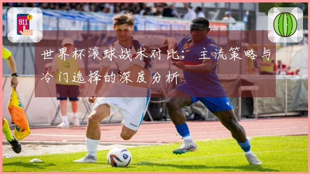 世界杯滚球战术对比：主流策略与冷门选择的深度分析