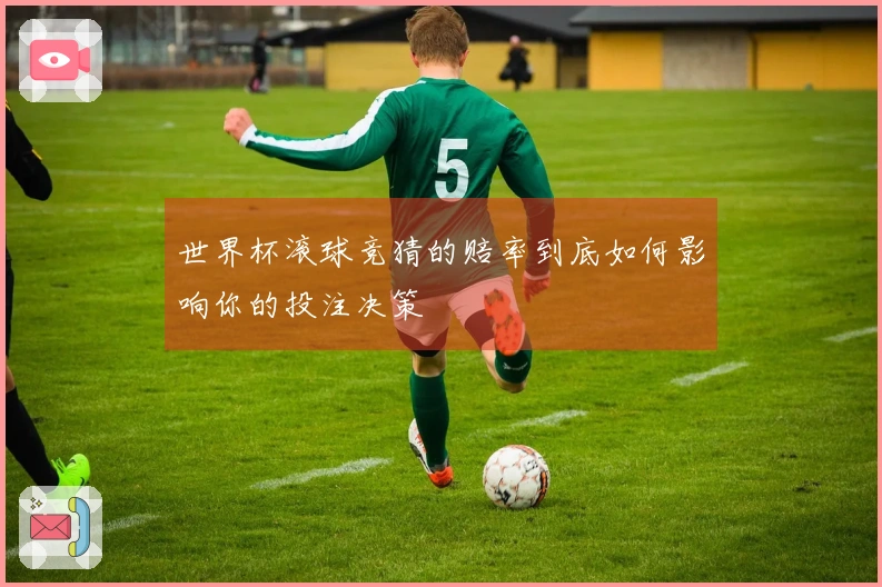 世界杯滚球竞猜的赔率到底如何影响你的投注决策