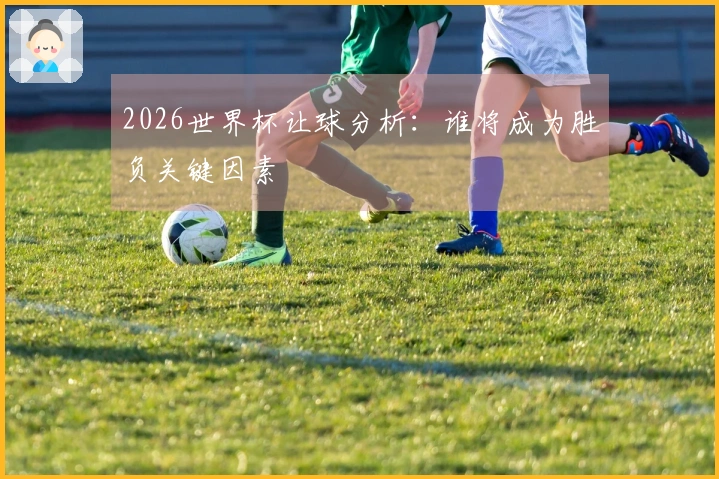2026世界杯让球分析：谁将成为胜负关键因素