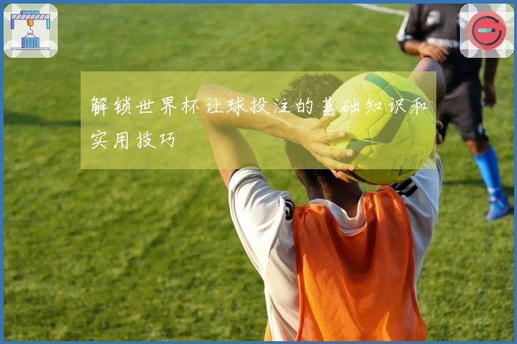 解锁世界杯让球投注的基础知识和实用技巧