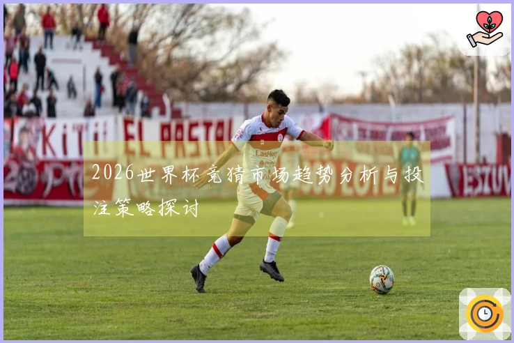 2026世界杯竞猜市场趋势分析与投注策略探讨