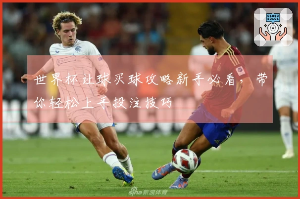 世界杯让球买球攻略新手必看，带你轻松上手投注技巧