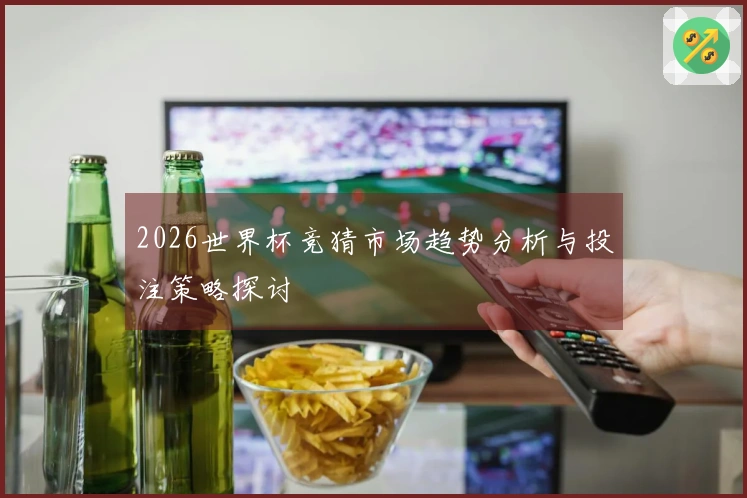 2026世界杯竞猜市场趋势分析与投注策略探讨