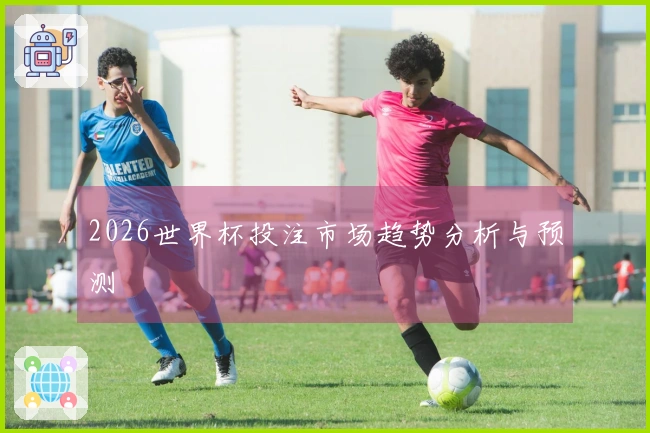 2026世界杯投注市场趋势分析与预测