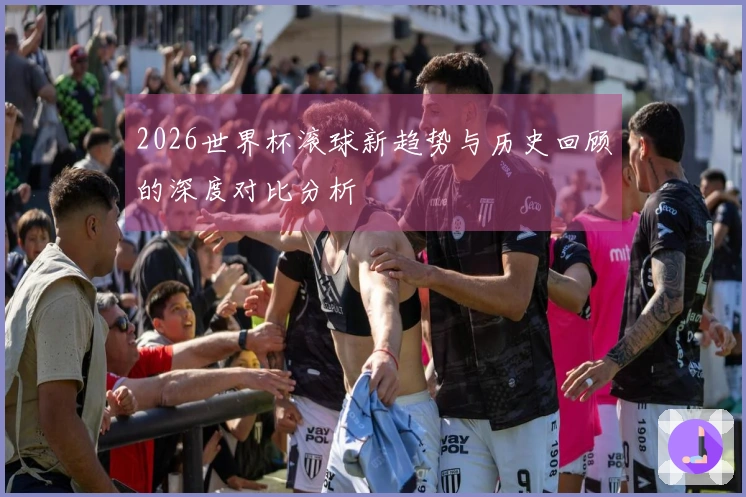 2026世界杯滚球新趋势与历史回顾的深度对比分析