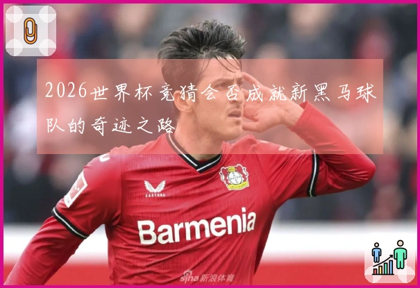 2026世界杯竞猜会否成就新黑马球队的奇迹之路