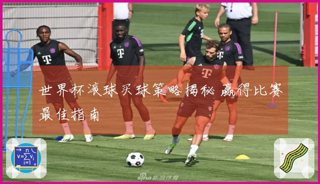 世界杯滚球买球策略揭秘 赢得比赛最佳指南
