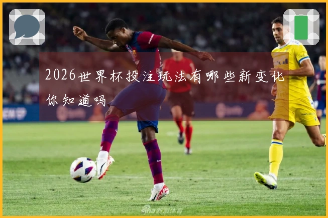 2026世界杯投注玩法有哪些新变化你知道吗